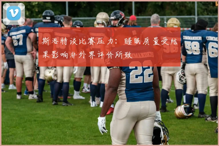 斯洛特谈比赛压力：睡眠质量受结果影响非外界评价所致