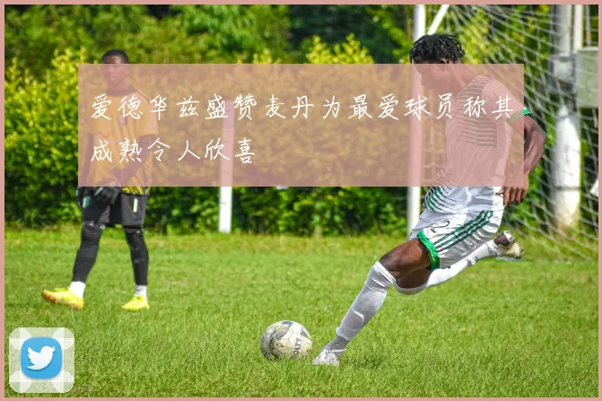 爱德华兹盛赞麦丹为最爱球员称其成熟令人欣喜