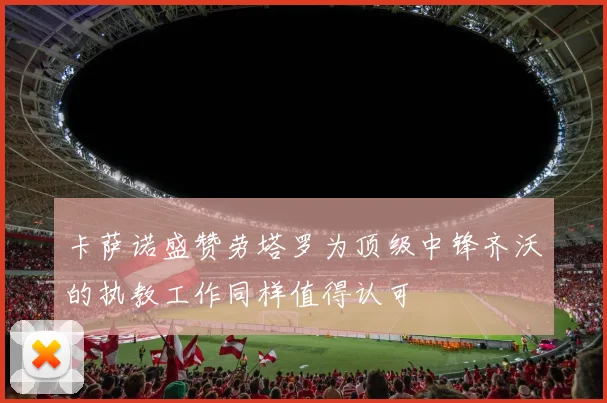 卡萨诺盛赞劳塔罗为顶级中锋齐沃的执教工作同样值得认可
