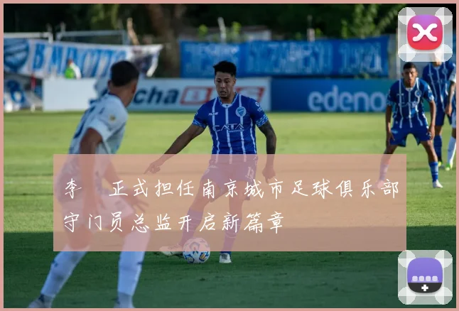 李勣正式担任南京城市足球俱乐部守门员总监开启新篇章