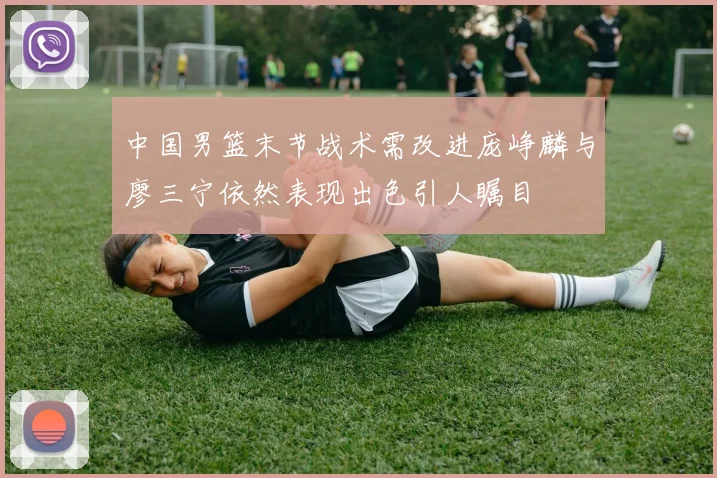 中国男篮末节战术需改进庞峥麟与廖三宁依然表现出色引人瞩目