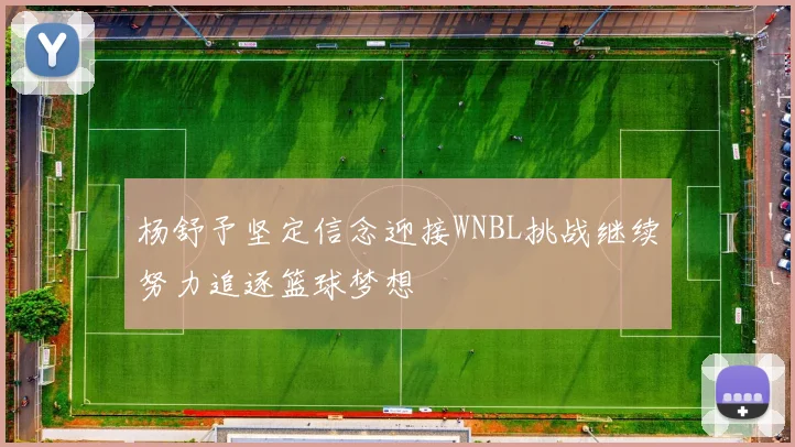 杨舒予坚定信念迎接WNBL挑战继续努力追逐篮球梦想