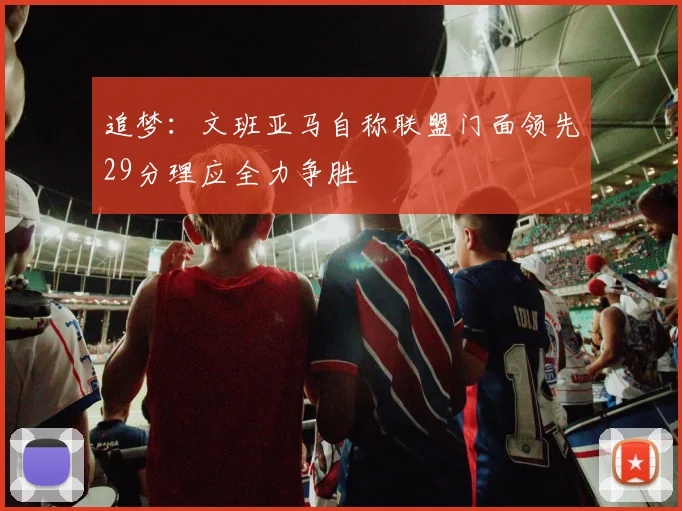 追梦：文班亚马自称联盟门面领先29分理应全力争胜