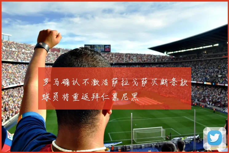 罗马确认不激活萨拉戈萨买断条款球员将重返拜仁慕尼黑
