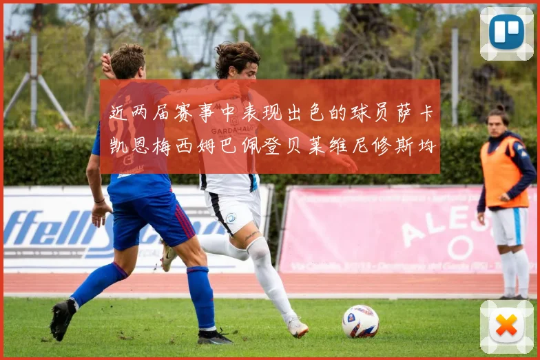 近两届赛事中表现出色的球员萨卡凯恩梅西姆巴佩登贝莱维尼修斯均有三球三助攻
