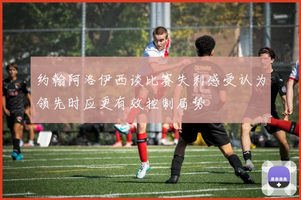 约翰阿洛伊西谈比赛失利感受认为领先时应更有效控制局势