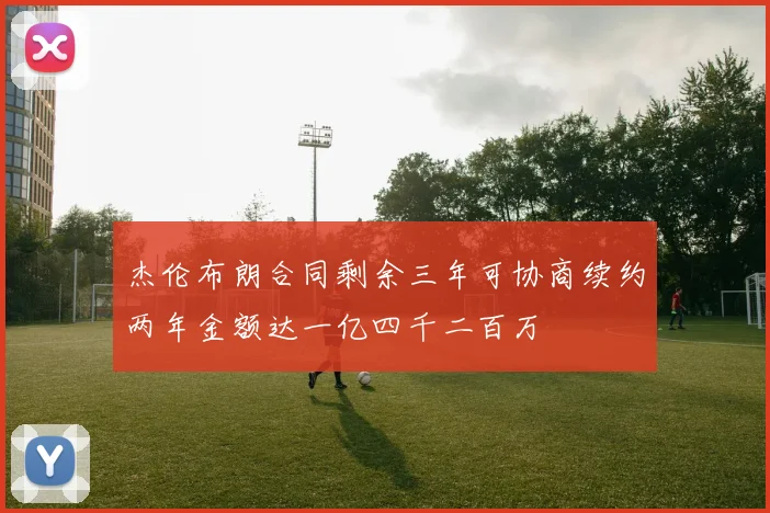 杰伦布朗合同剩余三年可协商续约两年金额达一亿四千二百万