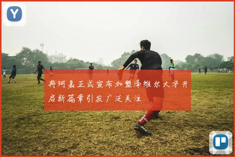 冉珂嘉正式宣布加盟泽维尔大学开启新篇章引发广泛关注