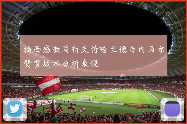 梅西感激同行支持哈兰德与内马尔赞赏战术分析表现