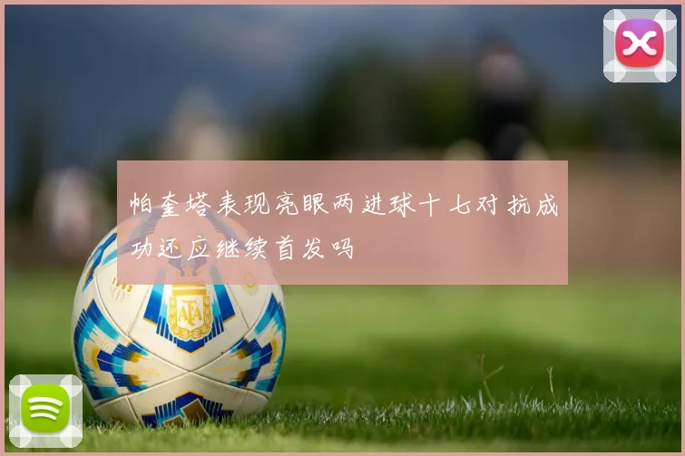 帕奎塔表现亮眼两进球十七对抗成功还应继续首发吗