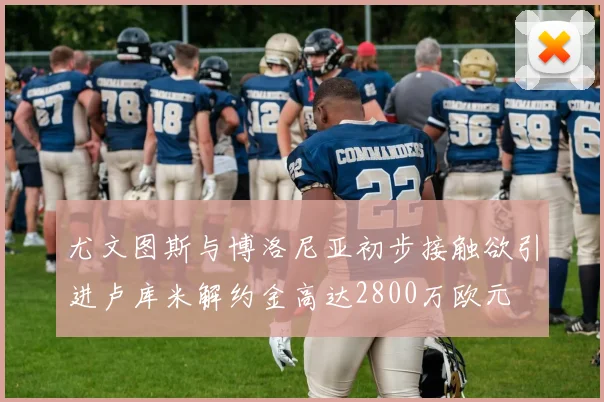 尤文图斯与博洛尼亚初步接触欲引进卢库米解约金高达2800万欧元
