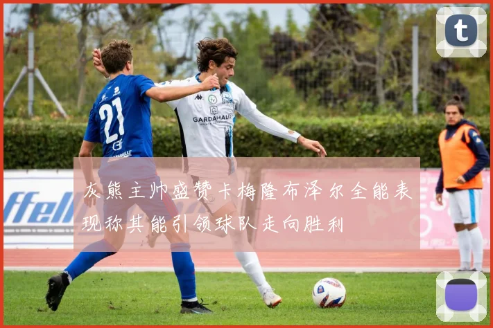 灰熊主帅盛赞卡梅隆布泽尔全能表现称其能引领球队走向胜利