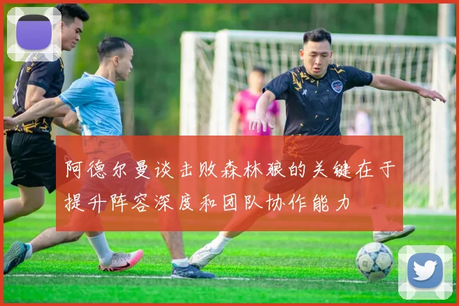 阿德尔曼谈击败森林狼的关键在于提升阵容深度和团队协作能力