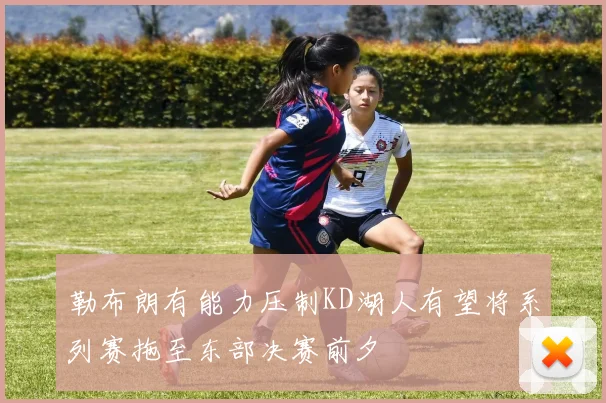 勒布朗有能力压制KD湖人有望将系列赛拖至东部决赛前夕