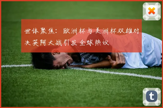 世体聚焦：欧洲杯与美洲杯双雄对决英阿大战引发全球热议