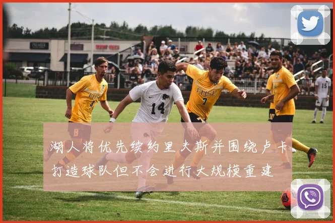 湖人将优先续约里夫斯并围绕卢卡打造球队但不会进行大规模重建
