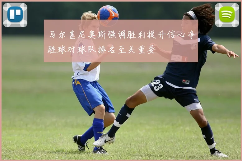 马尔基尼奥斯强调胜利提升信心净胜球对球队排名至关重要