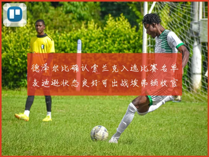 德泽尔比确认索兰克入选比赛名单麦迪逊状态良好可出战埃弗顿收官战