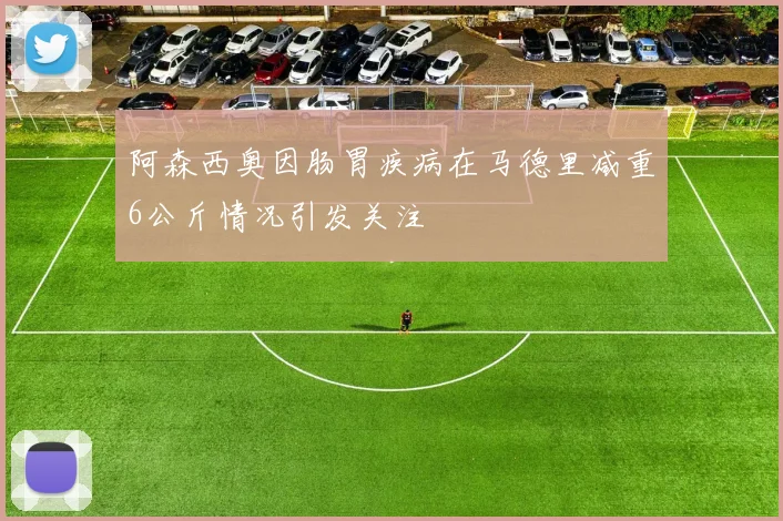 阿森西奥因肠胃疾病在马德里减重6公斤情况引发关注