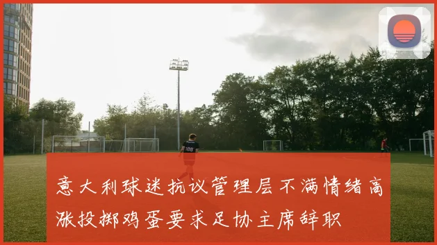 意大利球迷抗议管理层不满情绪高涨投掷鸡蛋要求足协主席辞职