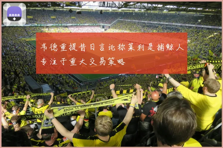 韦德重提昔日言论称莱利是捕鲸人专注于重大交易策略