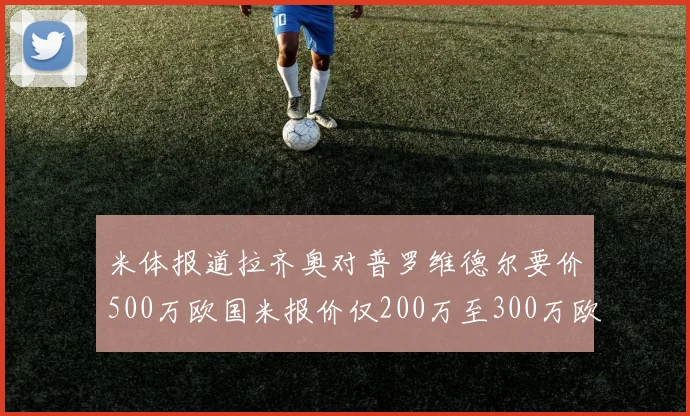 米体报道拉齐奥对普罗维德尔要价500万欧国米报价仅200万至300万欧