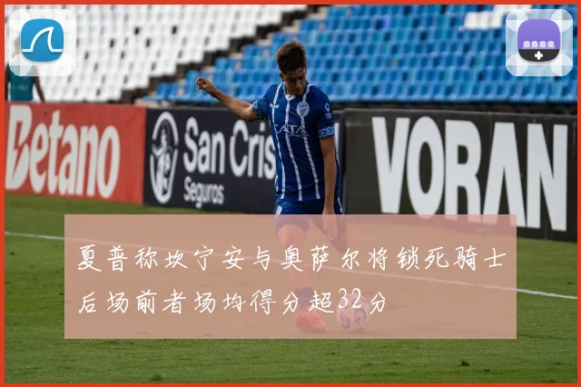 夏普称坎宁安与奥萨尔将锁死骑士后场前者场均得分超32分