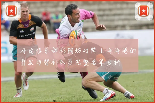 河南俱乐部彩陶坊对阵上海海港的首发与替补队员完整名单分析