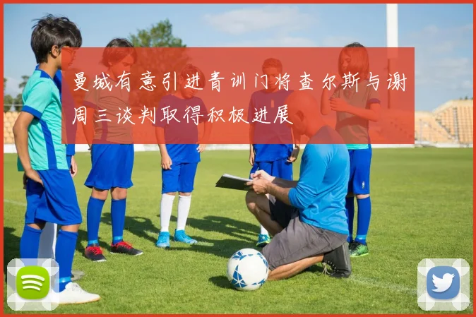 曼城有意引进青训门将查尔斯与谢周三谈判取得积极进展
