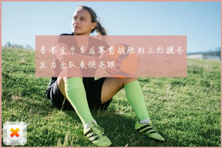香港金牛季后赛首战胜利三外援齐发力全队表现亮眼