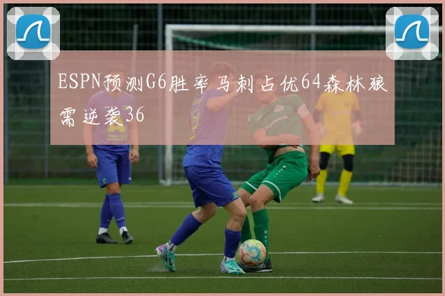 ESPN预测G6胜率马刺占优64森林狼需逆袭36