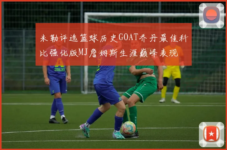 米勒评选篮球历史GOAT乔丹最佳科比强化版MJ詹姆斯生涯巅峰表现