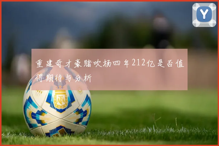 重建奇才豪赌吹杨四年212亿是否值得期待与分析