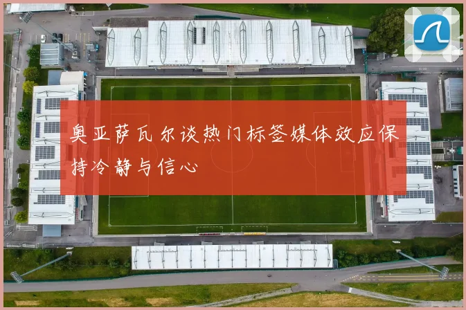 奥亚萨瓦尔谈热门标签媒体效应保持冷静与信心