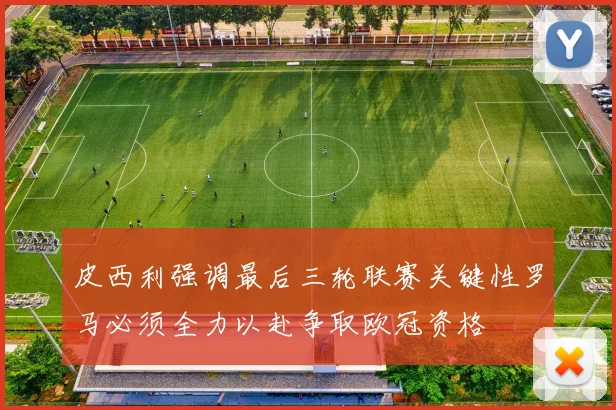皮西利强调最后三轮联赛关键性罗马必须全力以赴争取欧冠资格