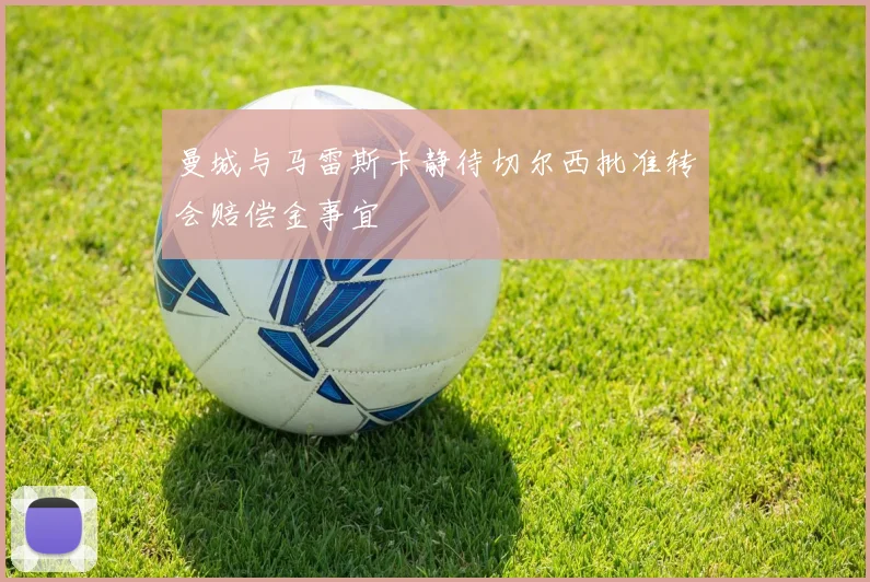 曼城与马雷斯卡静待切尔西批准转会赔偿金事宜